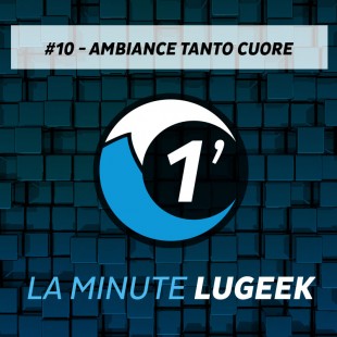 [LA MINUTE LUGEEK #10] AMBIANCE TANTO CUORE